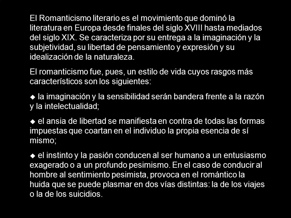El Romanticismo literario es el movimiento que dominó la literatura en Europa desde finales del siglo XVIII hasta mediados del siglo XIX. Se caracteriza por su entrega a la imaginación y la subjetividad, su libertad de pensamiento y expresión y su idealización de la naturaleza.