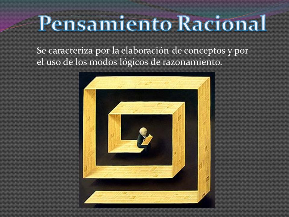 Pensamiento Racional Se caracteriza por la elaboración de conceptos y por el uso de los modos lógicos de razonamiento.