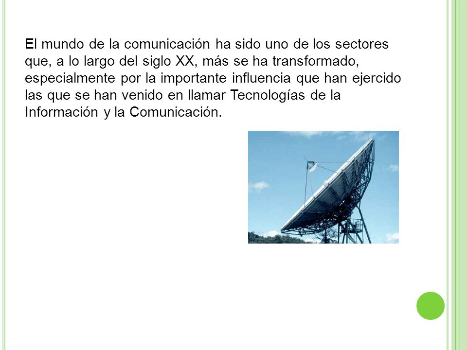 El mundo de la comunicación ha sido uno de los sectores que, a lo largo del siglo XX, más se ha transformado, especialmente por la importante influencia que han ejercido las que se han venido en llamar Tecnologías de la Información y la Comunicación.