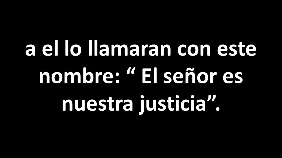a el lo llamaran con este nombre: El señor es nuestra justicia .