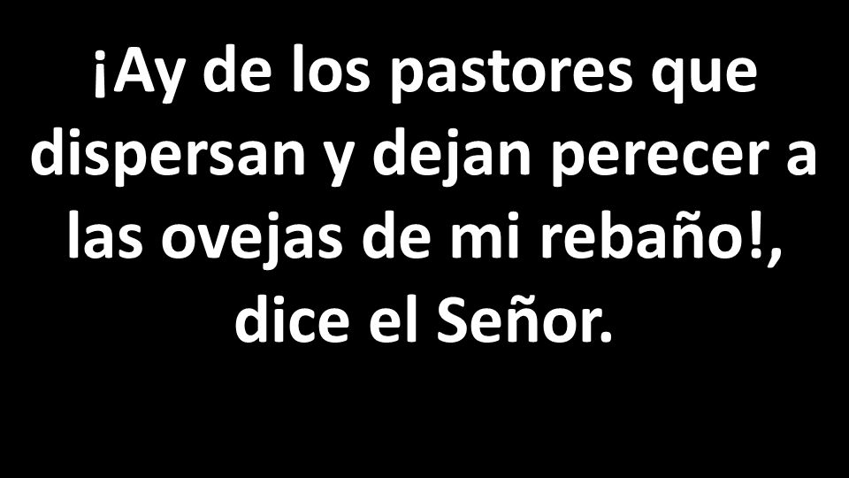 ¡Ay de los pastores que dispersan y dejan perecer a las ovejas de mi rebaño!, dice el Señor.