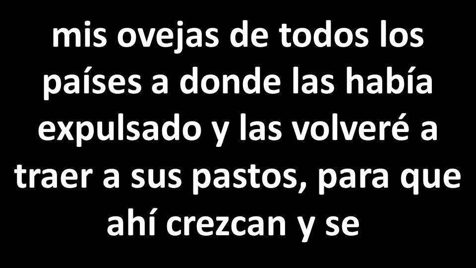 mis ovejas de todos los países a donde las había expulsado y las volveré a traer a sus pastos, para que ahí crezcan y se,