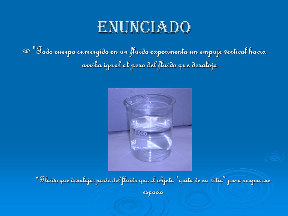 Enunciado Todo cuerpo sumergido en un fluido experimenta un empuje vertical hacia arriba igual al peso del fluido que desaloja.