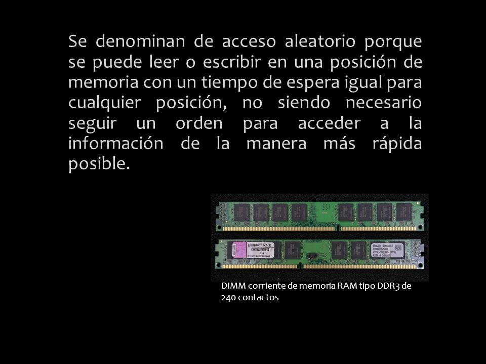 Se denominan de acceso aleatorio porque se puede leer o escribir en una posición de memoria con un tiempo de espera igual para cualquier posición, no siendo necesario seguir un orden para acceder a la información de la manera más rápida posible.