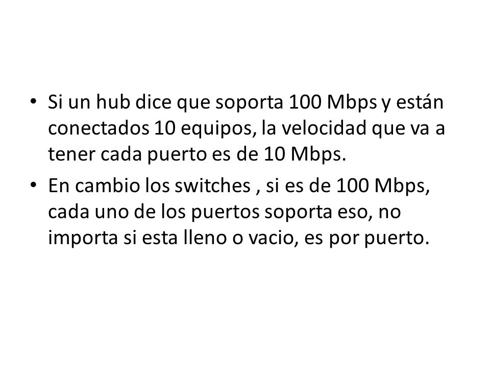 Si un hub dice que soporta 100 Mbps y están conectados 10 equipos, la velocidad que va a tener cada puerto es de 10 Mbps.