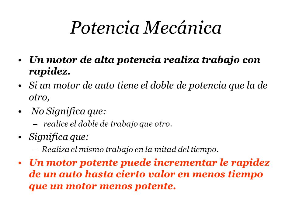 Potencia Mecánica Un motor de alta potencia realiza trabajo con rapidez. Si un motor de auto tiene el doble de potencia que la de otro,