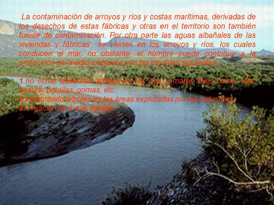 La contaminación de arroyos y ríos y costas marítimas, derivadas de los desechos de estas fábricas y otras en el territorio son también fuente de contaminación. Por otra parte las aguas albañales de las viviendas y fábricas se vierten en los arroyos y ríos, los cuales conducen al mar, no obstante, el hombre puede contribuir a la protección del medio ambiente con las medidas siguientes: