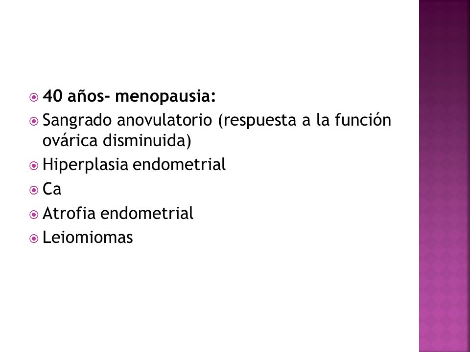 40 años- menopausia: Sangrado anovulatorio (respuesta a la función ovárica disminuida) Hiperplasia endometrial.