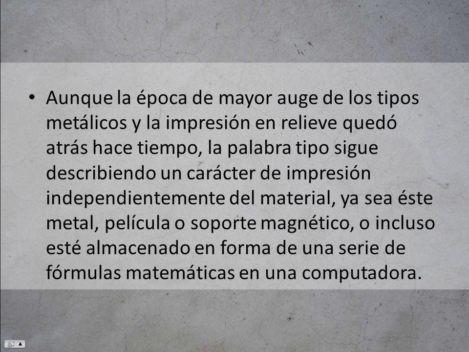 Aunque la época de mayor auge de los tipos metálicos y la impresión en relieve quedó atrás hace tiempo, la palabra tipo sigue describiendo un carácter de impresión independientemente del material, ya sea éste metal, película o soporte magnético, o incluso esté almacenado en forma de una serie de fórmulas matemáticas en una computadora.