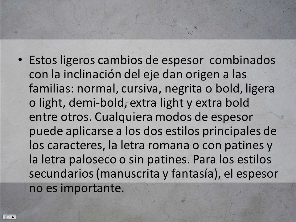 Estos ligeros cambios de espesor combinados con la inclinación del eje dan origen a las familias: normal, cursiva, negrita o bold, ligera o light, demi-bold, extra light y extra bold entre otros.