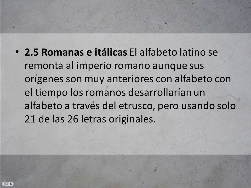 2.5 Romanas e itálicas El alfabeto latino se remonta al imperio romano aunque sus orígenes son muy anteriores con alfabeto con el tiempo los romanos desarrollarían un alfabeto a través del etrusco, pero usando solo 21 de las 26 letras originales.