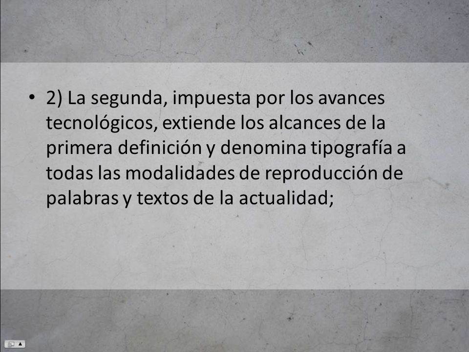2) La segunda, impuesta por los avances tecnológicos, extiende los alcances de la primera definición y denomina tipografía a todas las modalidades de reproducción de palabras y textos de la actualidad;