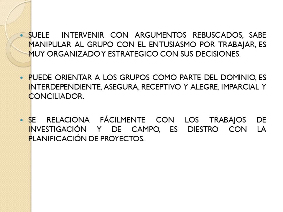 SUELE INTERVENIR CON ARGUMENTOS REBUSCADOS, SABE MANIPULAR AL GRUPO CON EL ENTUSIASMO POR TRABAJAR, ES MUY ORGANIZADO Y ESTRATEGICO CON SUS DECISIONES.