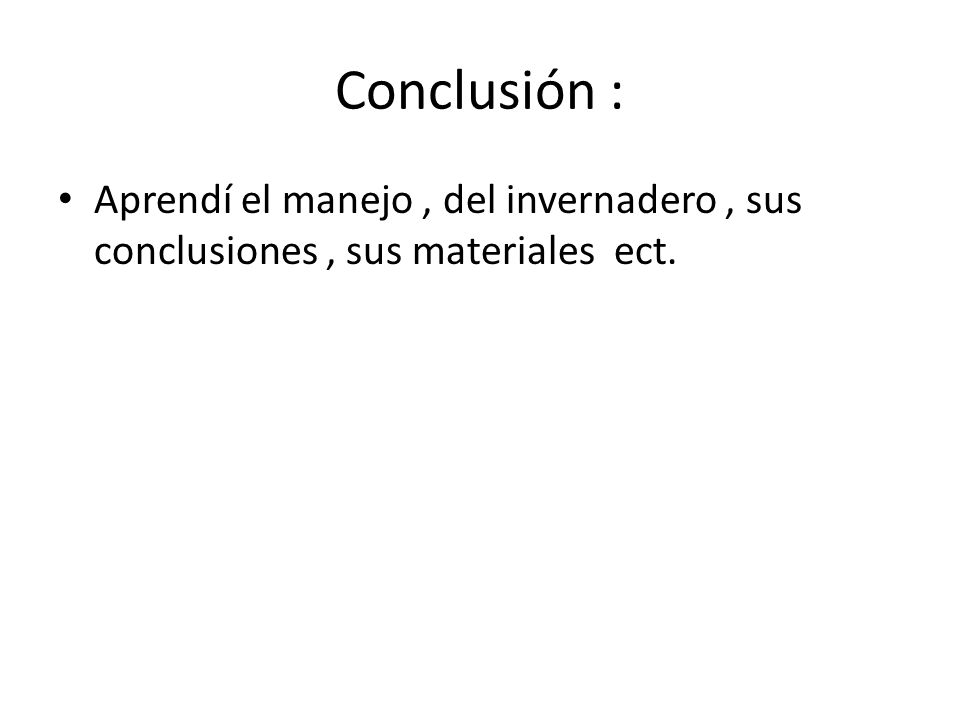 Conclusión : Aprendí el manejo , del invernadero , sus conclusiones , sus materiales ect.