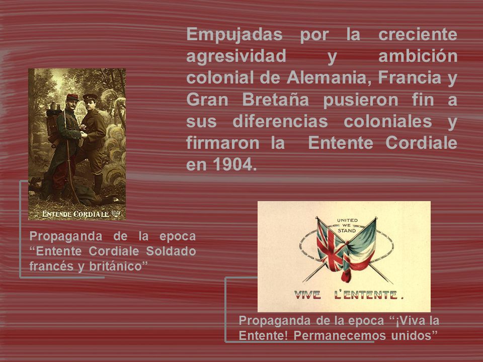 Empujadas por la creciente agresividad y ambición colonial de Alemania, Francia y Gran Bretaña pusieron fin a sus diferencias coloniales y firmaron la Entente Cordiale en 1904.
