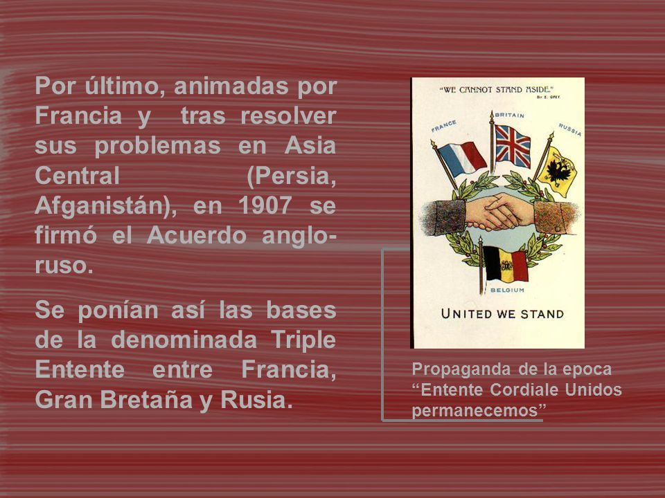 Por último, animadas por Francia y tras resolver sus problemas en Asia Central (Persia, Afganistán), en 1907 se firmó el Acuerdo anglo-ruso.
