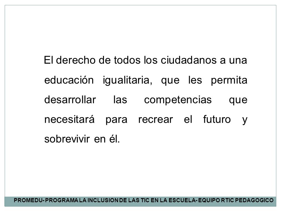 El derecho de todos los ciudadanos a una educación igualitaria, que les permita desarrollar las competencias que necesitará para recrear el futuro y sobrevivir en él.