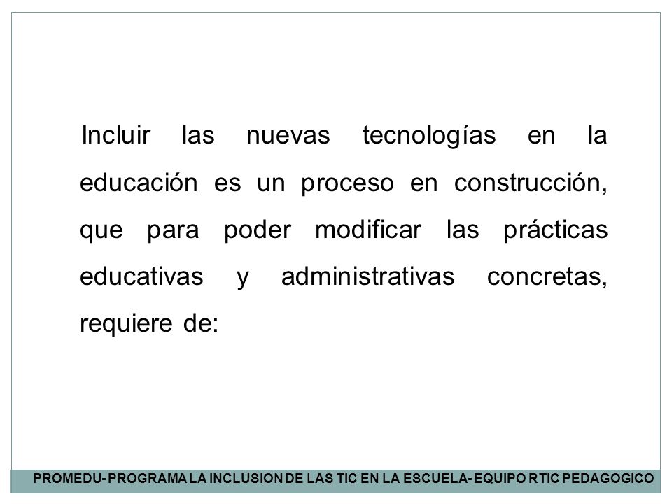 Incluir las nuevas tecnologías en la educación es un proceso en construcción, que para poder modificar las prácticas educativas y administrativas concretas, requiere de: