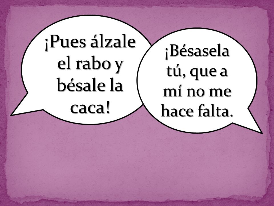Por la vaca. ¿Por dónde íbamos ¡Pues álzale el rabo y bésale la caca!