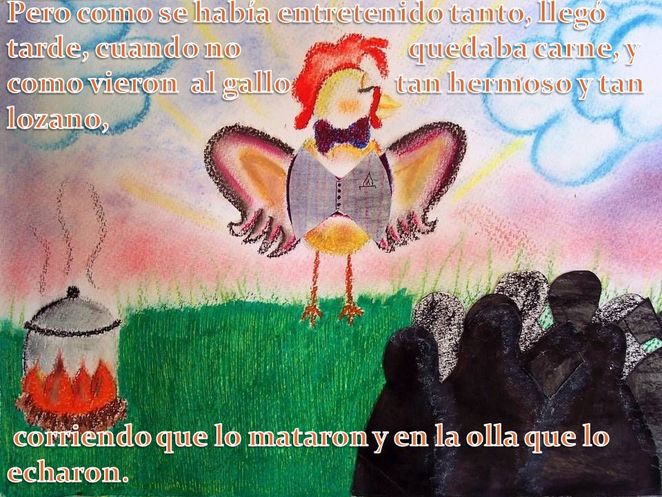 Pero como se había entretenido tanto, llegó tarde, cuando no quedaba carne, y como vieron al gallo tan hermoso y tan lozano,