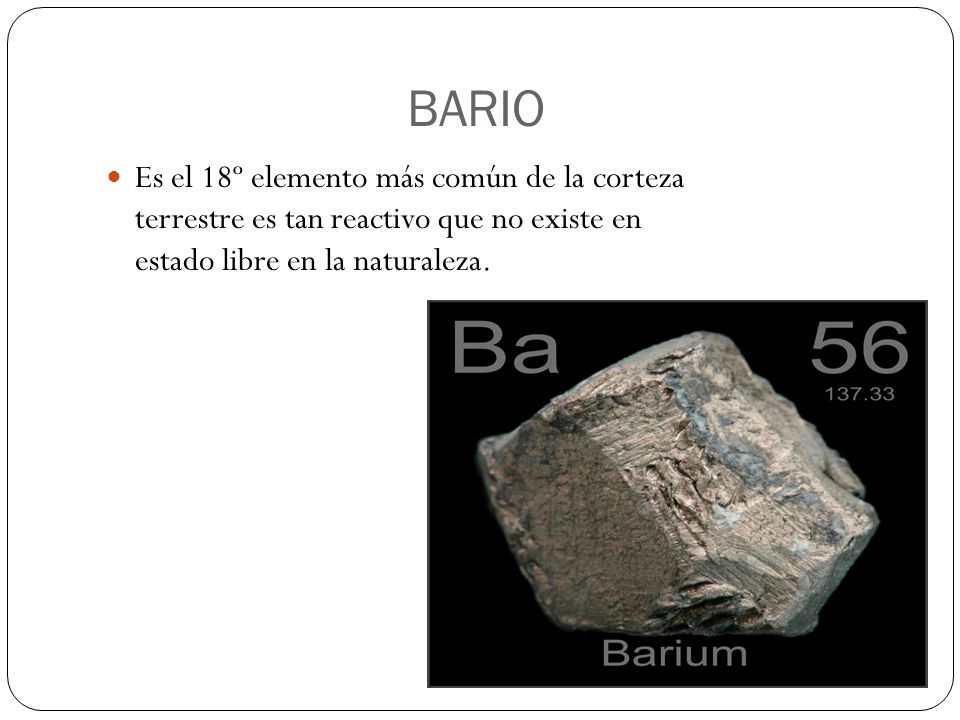 BARIO Es el 18º elemento más común de la corteza terrestre es tan reactivo que no existe en estado libre en la naturaleza.