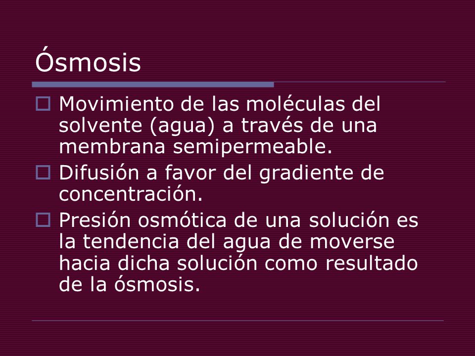 Ósmosis Movimiento de las moléculas del solvente (agua) a través de una membrana semipermeable. Difusión a favor del gradiente de concentración.