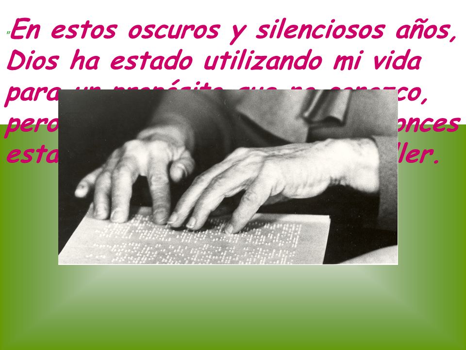 En estos oscuros y silenciosos años, Dios ha estado utilizando mi vida para un propósito que no conozco, pero un día lo entenderé y entonces estaré satisfecha. Hellen Keller.