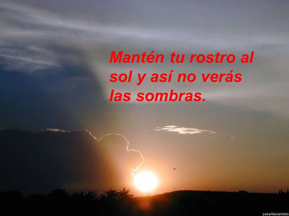 Mantén tu rostro al sol y así no verás las sombras.