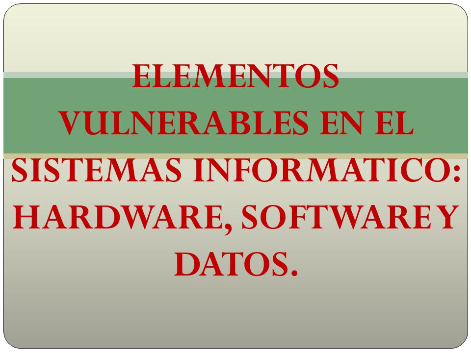ELEMENTOS VULNERABLES EN EL SISTEMAS INFORMATICO: HARDWARE, SOFTWARE Y DATOS.