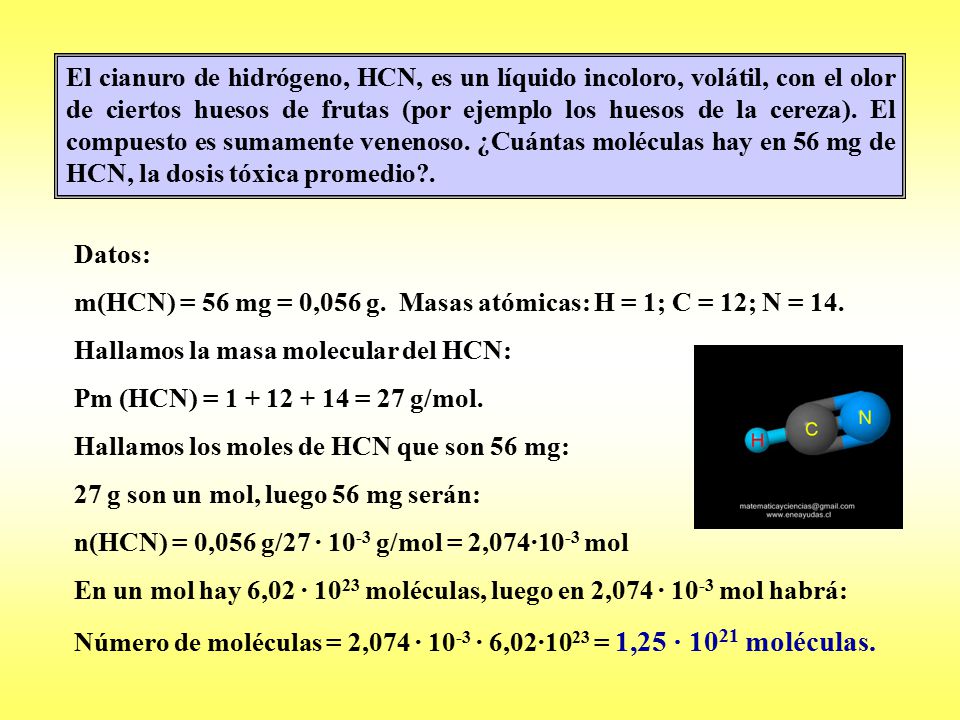 El cianuro de hidrógeno, HCN, es un líquido incoloro, volátil, con el olor de ciertos huesos de frutas (por ejemplo los huesos de la cereza). El compuesto es sumamente venenoso. ¿Cuántas moléculas hay en 56 mg de HCN, la dosis tóxica promedio .