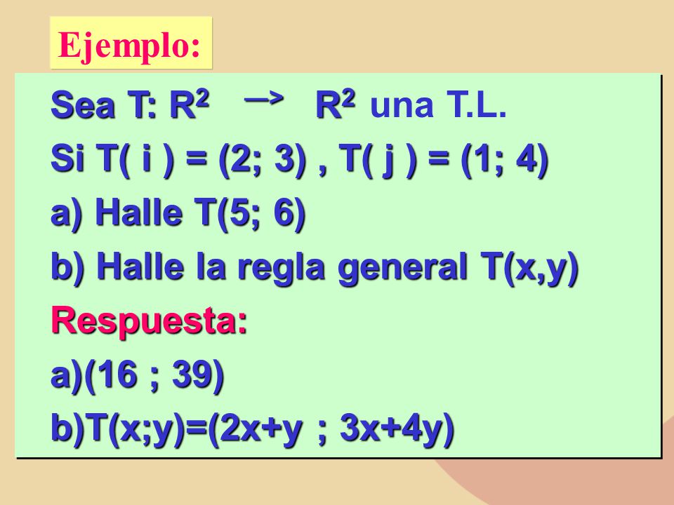 Ejemplo: Sea T: R2 ―> R2 una T.L. Si T( i ) = (2; 3) , T( j ) = (1; 4) Halle T(5; 6) Halle la regla general T(x,y)