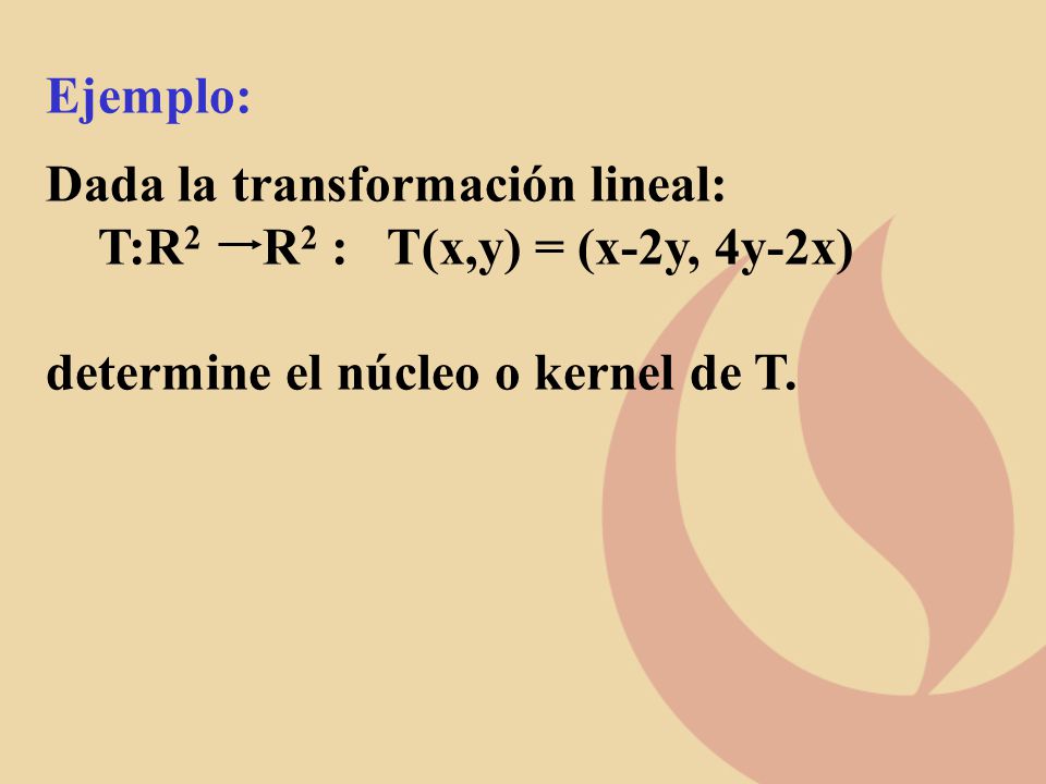 Ejemplo: Dada la transformación lineal: T:R2 R2 : T(x,y) = (x-2y, 4y-2x) determine el núcleo o kernel de T.