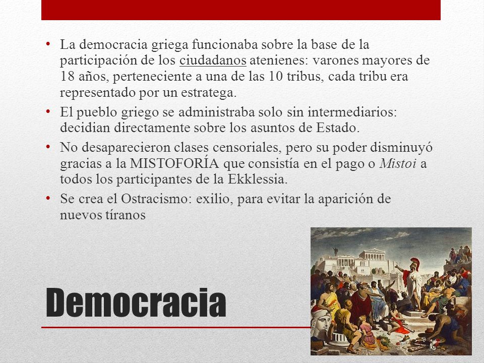 La democracia griega funcionaba sobre la base de la participación de los ciudadanos atenienes: varones mayores de 18 años, perteneciente a una de las 10 tribus, cada tribu era representado por un estratega.