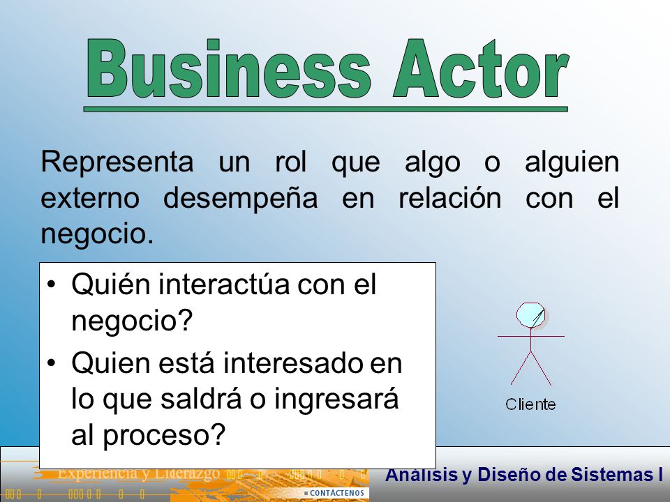 Business Actor Representa un rol que algo o alguien externo desempeña en relación con el negocio. Quién interactúa con el negocio