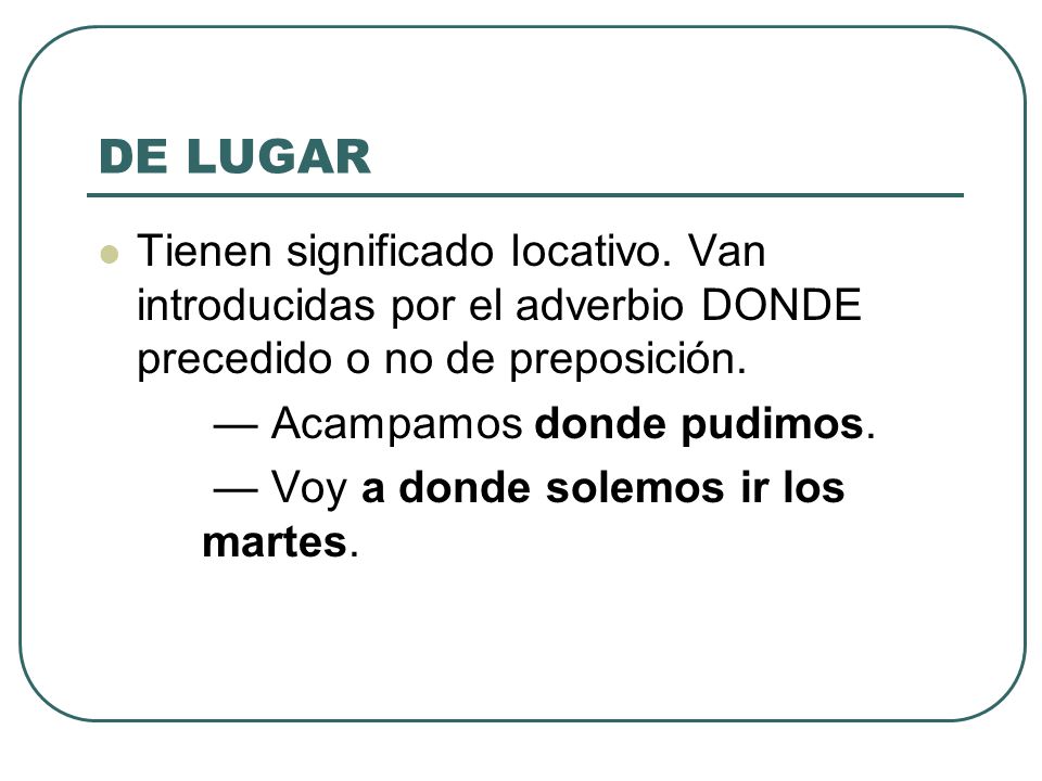 DE LUGAR Tienen significado locativo. Van introducidas por el adverbio DONDE precedido o no de preposición.
