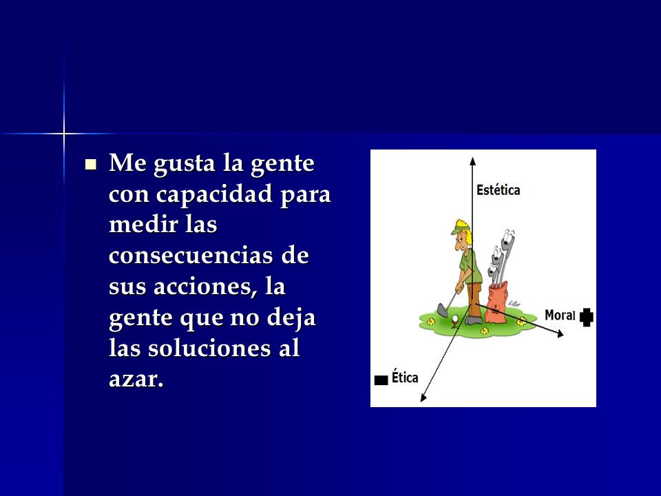 Me gusta la gente con capacidad para medir las consecuencias de sus acciones, la gente que no deja las soluciones al azar.