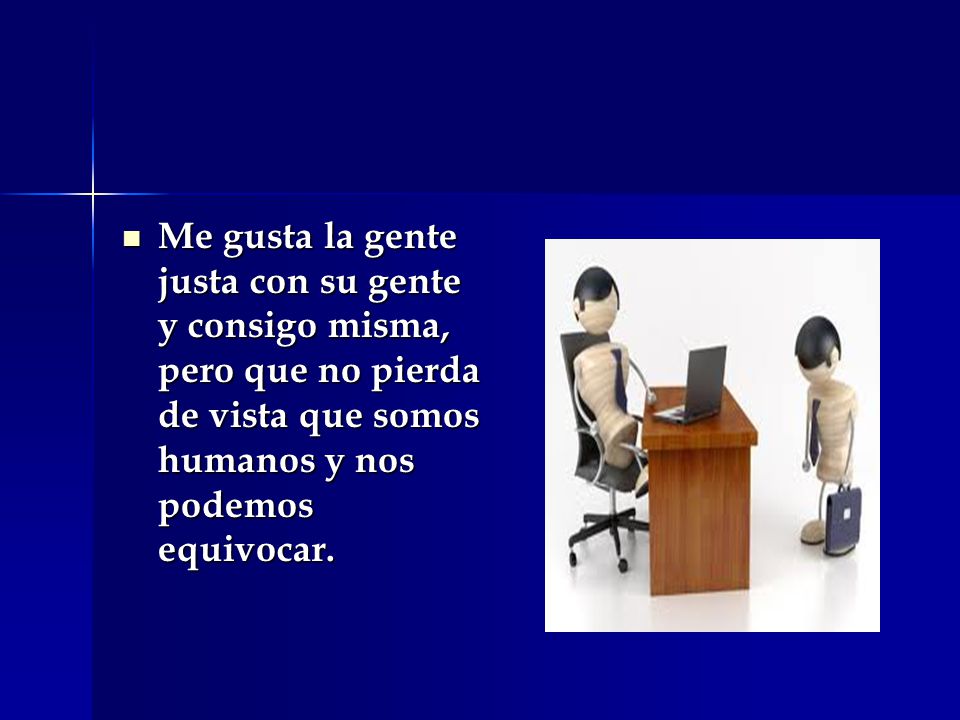 Me gusta la gente justa con su gente y consigo misma, pero que no pierda de vista que somos humanos y nos podemos equivocar.