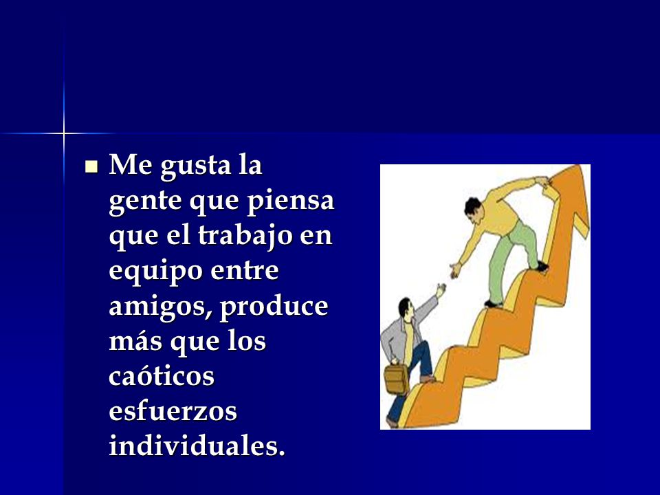 Me gusta la gente que piensa que el trabajo en equipo entre amigos, produce más que los caóticos esfuerzos individuales.