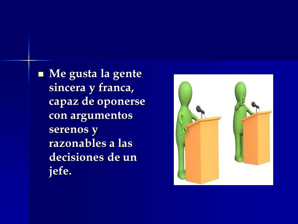 Me gusta la gente sincera y franca, capaz de oponerse con argumentos serenos y razonables a las decisiones de un jefe.