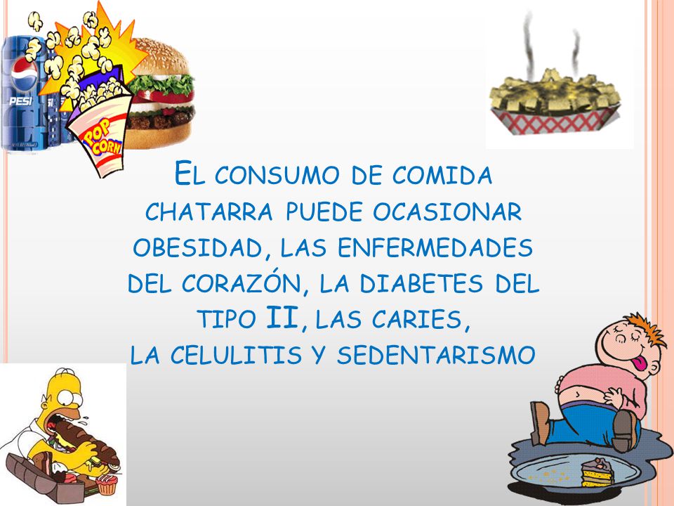 El consumo de comida chatarra puede ocasionar obesidad, las enfermedades del corazón, la diabetes del tipo II, las caries, la celulitis y sedentarismo