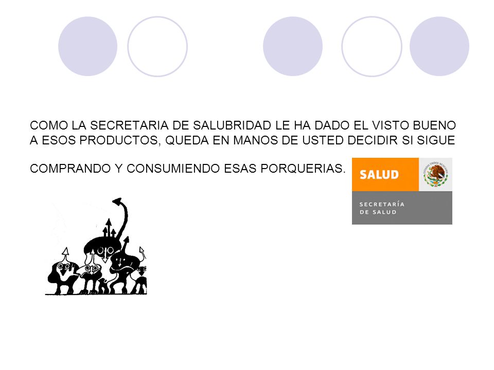 COMO LA SECRETARIA DE SALUBRIDAD LE HA DADO EL VISTO BUENO A ESOS PRODUCTOS, QUEDA EN MANOS DE USTED DECIDIR SI SIGUE COMPRANDO Y CONSUMIENDO ESAS PORQUERIAS.