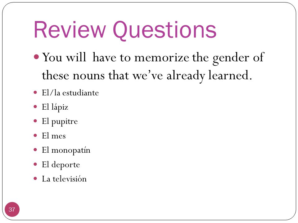 Review Questions You will have to memorize the gender of these nouns that we’ve already learned. El/la estudiante.