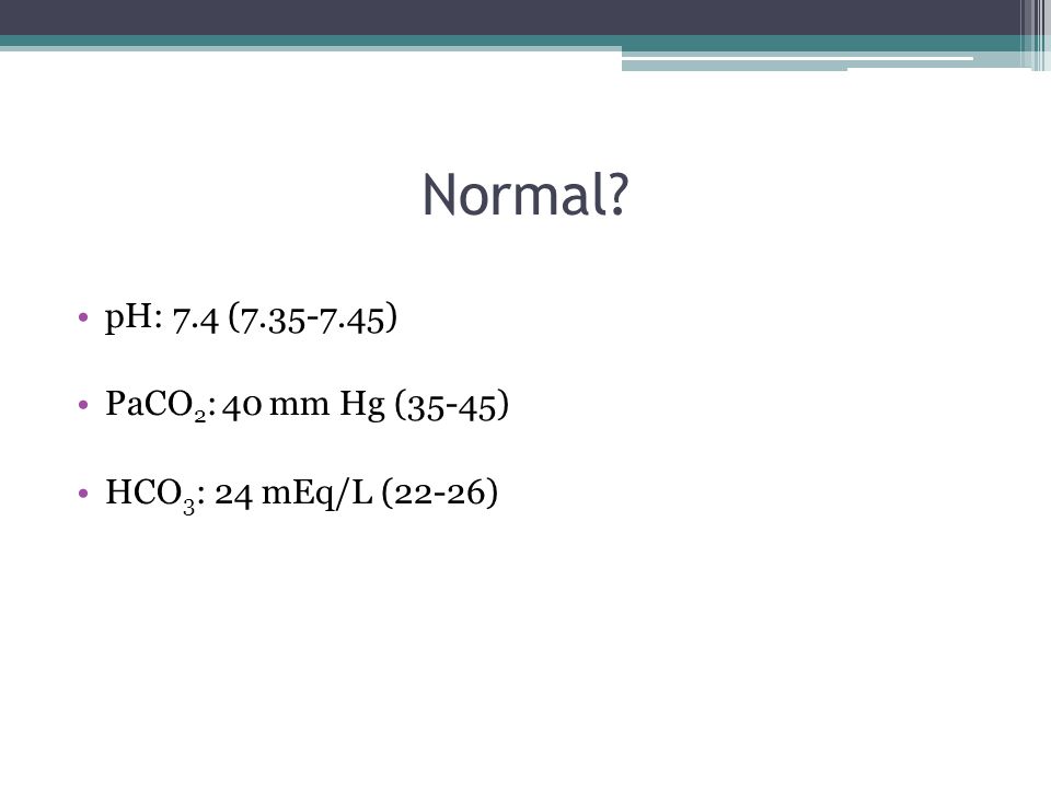 Normal pH: 7.4 ( ) PaCO2: 40 mm Hg (35-45)