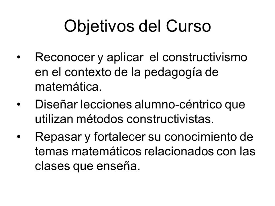 Objetivos del Curso Reconocer y aplicar el constructivismo en el contexto de la pedagogía de matemática.
