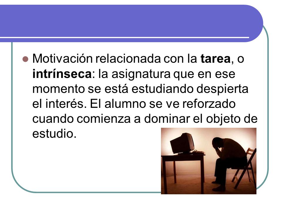 Motivación relacionada con la tarea, o intrínseca: la asignatura que en ese momento se está estudiando despierta el interés.