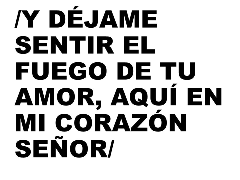 /Y DÉJAME SENTIR EL FUEGO DE TU AMOR, AQUÍ EN MI CORAZÓN SEÑOR/