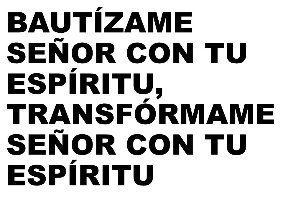 BAUTÍZAME SEÑOR CON TU ESPÍRITU, TRANSFÓRMAME SEÑOR CON TU ESPÍRITU
