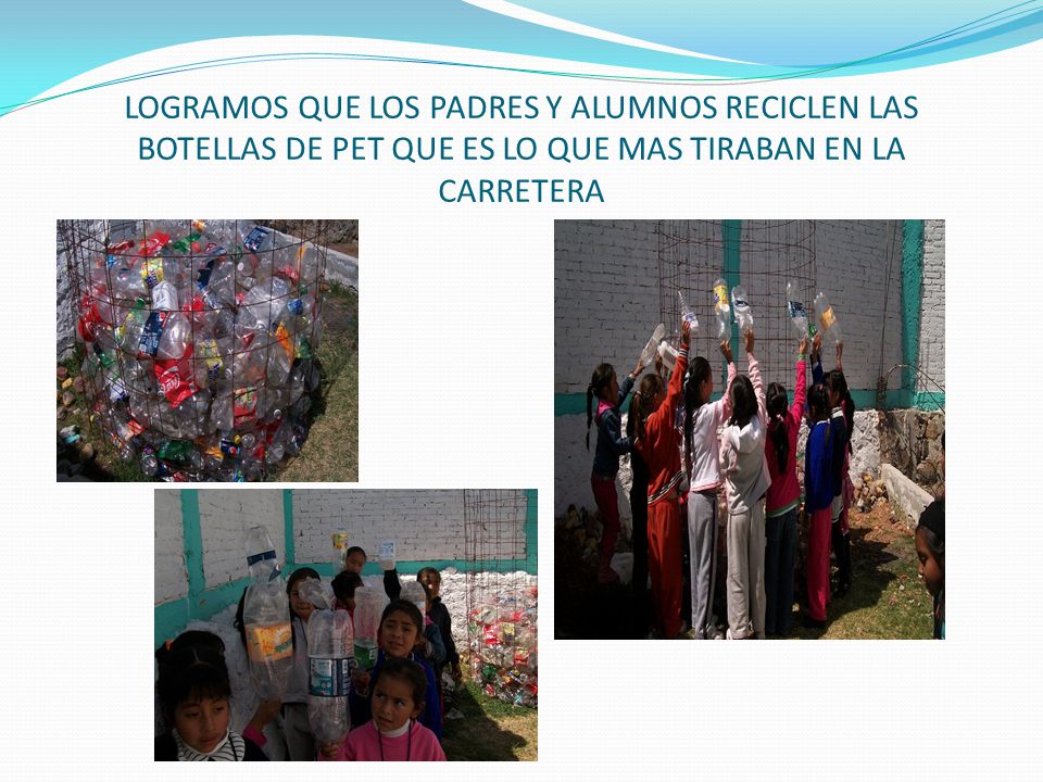 LOGRAMOS QUE LOS PADRES Y ALUMNOS RECICLEN LAS BOTELLAS DE PET QUE ES LO QUE MAS TIRABAN EN LA CARRETERA