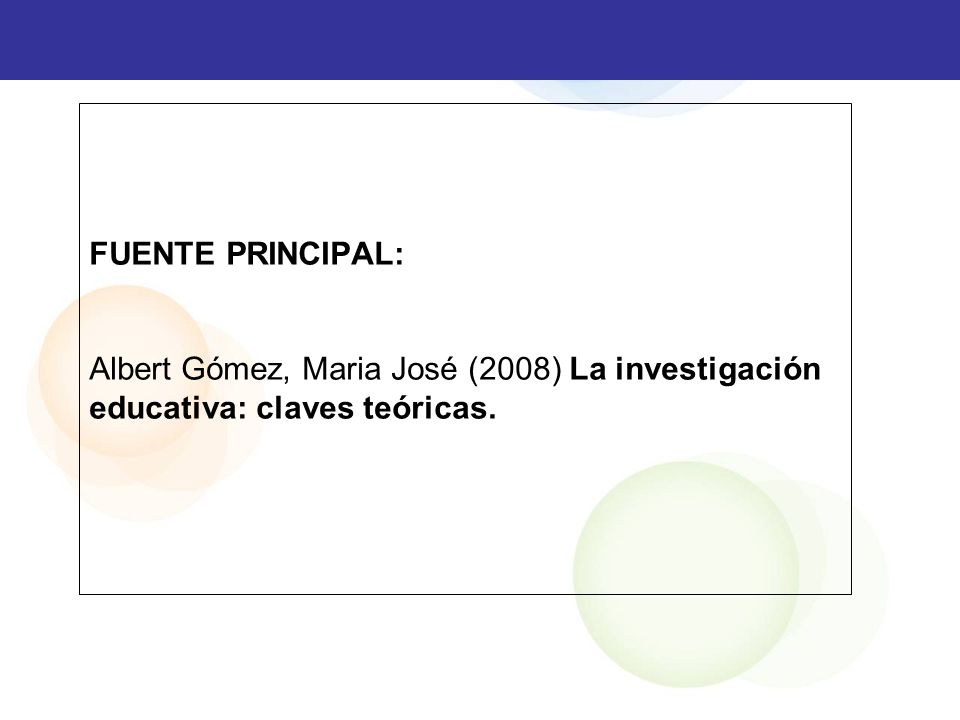 FUENTE PRINCIPAL: Albert Gómez, Maria José (2008) La investigación educativa: claves teóricas.