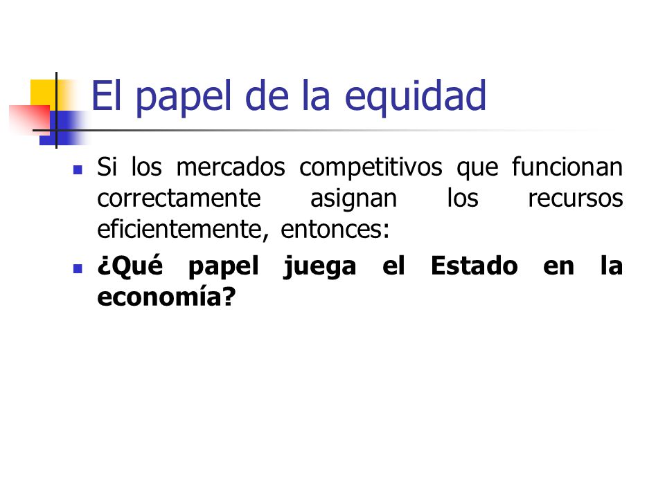 El papel de la equidad Si los mercados competitivos que funcionan correctamente asignan los recursos eficientemente, entonces: